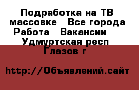 Подработка на ТВ-массовке - Все города Работа » Вакансии   . Удмуртская респ.,Глазов г.